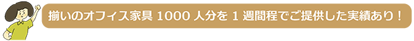 揃いのオフィス家具1000人分を1週間ほどでご提供した実績あり！